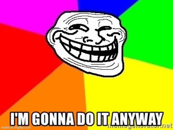 I'm gonna do it anyway | image tagged in i'm gonna do it anyway | made w/ Imgflip meme maker