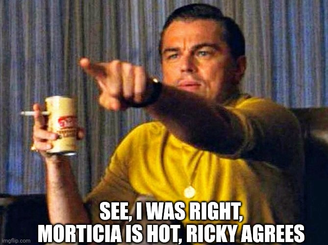 SEE, I WAS RIGHT, MORTICIA IS HOT, RICKY AGREES | image tagged in leonardo dicaprio pointing at tv | made w/ Imgflip meme maker