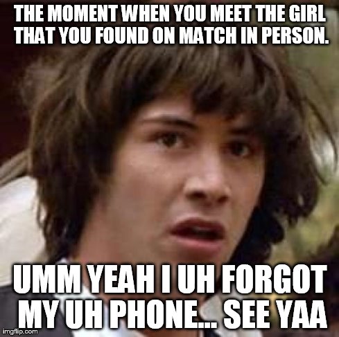 Conspiracy Keanu Meme | THE MOMENT WHEN YOU MEET THE GIRL THAT YOU FOUND ON MATCH IN PERSON. UMM YEAH I UH FORGOT MY UH PHONE... SEE YAA | image tagged in memes,conspiracy keanu | made w/ Imgflip meme maker