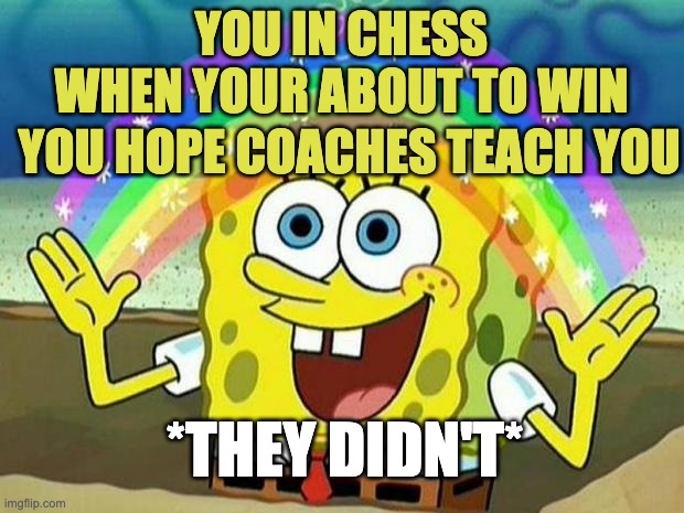 you imagine it's the best day ever | YOU IN CHESS WHEN YOUR ABOUT TO WIN; YOU HOPE COACHES TEACH YOU; *THEY DIDN'T* | image tagged in spongebob rainbow | made w/ Imgflip meme maker