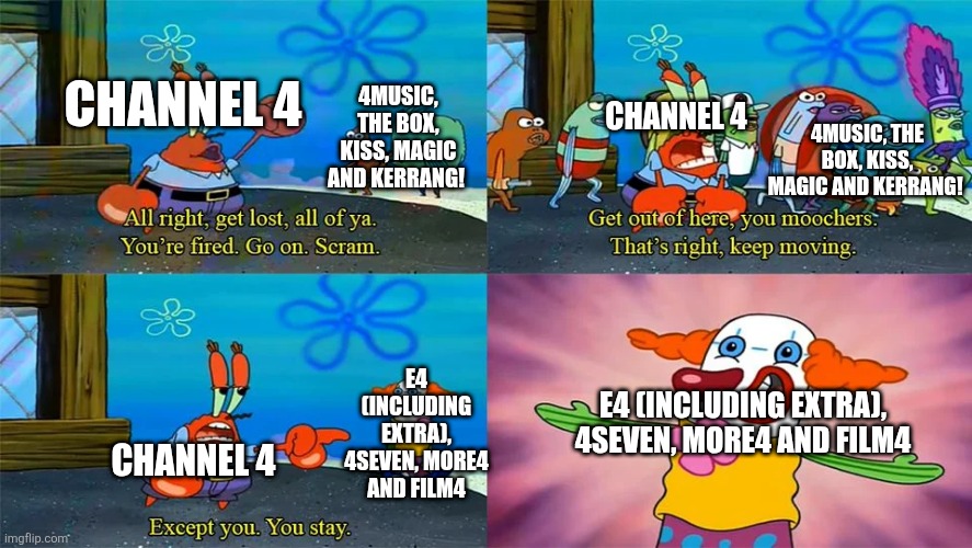 Channel 4 in a nutshell (again) | CHANNEL 4; 4MUSIC, THE BOX, KISS, MAGIC AND KERRANG! CHANNEL 4; 4MUSIC, THE BOX, KISS, MAGIC AND KERRANG! E4 (INCLUDING EXTRA), 4SEVEN, MORE4 AND FILM4; E4 (INCLUDING EXTRA), 4SEVEN, MORE4 AND FILM4; CHANNEL 4 | image tagged in mr krabs except you you stay,channel 4,british tv,united kingdom,ireland | made w/ Imgflip meme maker