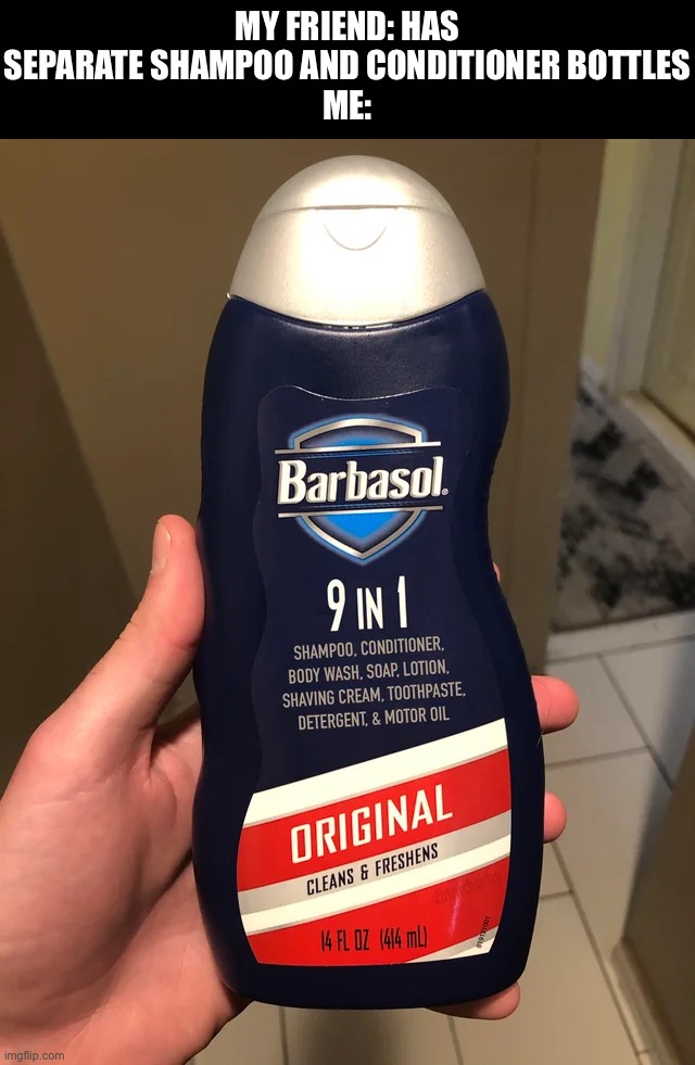 9 in 1 | MY FRIEND: HAS SEPARATE SHAMPOO AND CONDITIONER BOTTLES
ME: | image tagged in funny,memes,relatable,funny memes,9 in1 | made w/ Imgflip meme maker