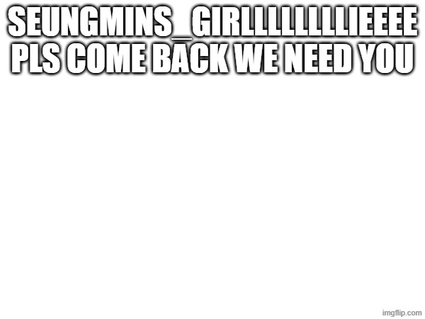 i miss you bro | SEUNGMINS_GIRLLLLLLLLIEEEE PLS COME BACK WE NEED YOU | image tagged in i miss | made w/ Imgflip meme maker