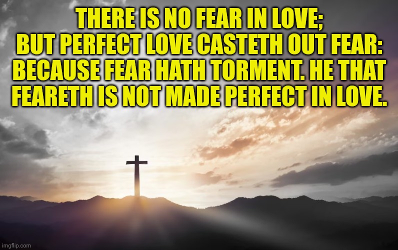 Son of God, Son of man | THERE IS NO FEAR IN LOVE; BUT PERFECT LOVE CASTETH OUT FEAR: BECAUSE FEAR HATH TORMENT. HE THAT FEARETH IS NOT MADE PERFECT IN LOVE. | image tagged in son of god son of man | made w/ Imgflip meme maker