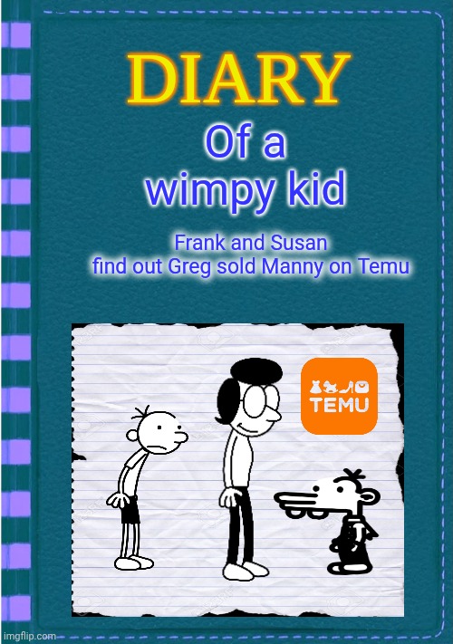 Diary of a Wimpy Kid Blank cover | Of a wimpy kid; Frank and Susan find out Greg sold Manny on Temu | image tagged in diary of a wimpy kid blank cover | made w/ Imgflip meme maker