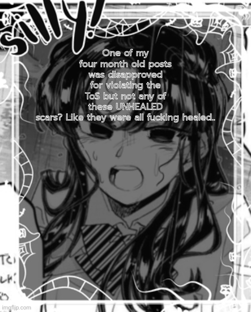 Wtf ( mod note by morphine: it’s Andrew. He’s a site mod and has nothing better to do because apparently Jeffrey doesn’t matter | One of my four month old posts was disapproved for violating the ToS but not any of these UNHEALED scars? Like they were all fucking healed.. | image tagged in silly's kcc temp | made w/ Imgflip meme maker