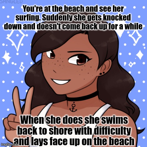 No joke or erp | You're at the beach and see her surfing. Suddenly she gets knocked down and doesn't come back up for a while; When she does she swims back to shore with difficulty and lays face up on the beach | made w/ Imgflip meme maker