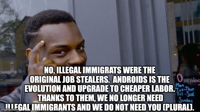 Roll Safe Think About It Meme | NO, ILLEGAL IMMIGRATS WERE THE ORIGINAL JOB STEALERS.  ANDROIDS IS THE EVOLUTION AND UPGRADE TO CHEAPER LABOR.  THANKS TO THEM, WE NO LONGER | image tagged in memes,roll safe think about it | made w/ Imgflip meme maker