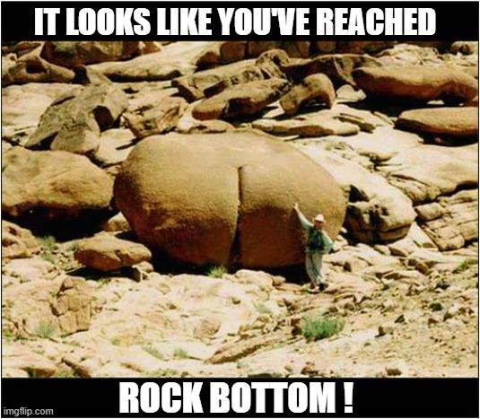 A Point On Life's Journey ? | IT LOOKS LIKE YOU'VE REACHED; ROCK BOTTOM ! | image tagged in life,journey,rock bottom | made w/ Imgflip meme maker