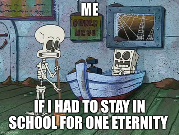 SpongeBob one eternity later | ME; IF I HAD TO STAY IN SCHOOL FOR ONE ETERNITY | image tagged in spongebob one eternity later | made w/ Imgflip meme maker