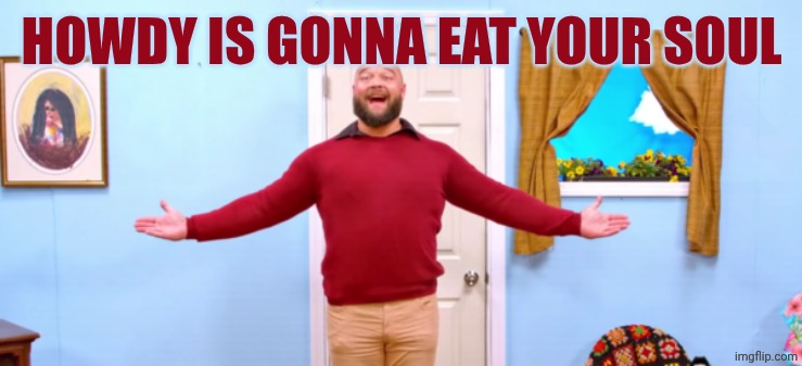 bray wyatt firefly funhouse | HOWDY IS GONNA EAT YOUR SOUL | image tagged in bray wyatt firefly funhouse | made w/ Imgflip meme maker