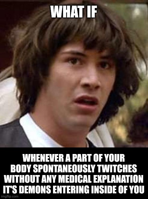 Conspiracy Keanu | WHAT IF; WHENEVER A PART OF YOUR BODY SPONTANEOUSLY TWITCHES WITHOUT ANY MEDICAL EXPLANATION IT'S DEMONS ENTERING INSIDE OF YOU | image tagged in memes,conspiracy keanu | made w/ Imgflip meme maker
