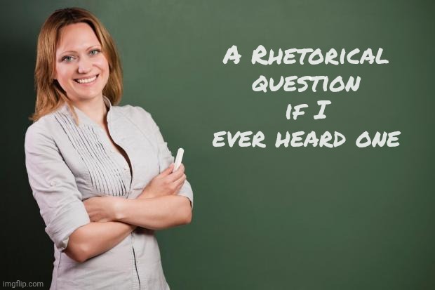 Teacher Meme | A Rhetorical question if I ever heard one | image tagged in teacher meme | made w/ Imgflip meme maker