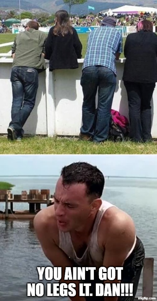 No Legs? | YOU AIN'T GOT NO LEGS LT. DAN!!! | image tagged in forest gump no legs | made w/ Imgflip meme maker