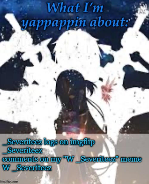 W | _Severiteez logs on imgflip
_Severiteez comments on my "W _Severiteez" meme
W _Severiteez | image tagged in brads yappin temp | made w/ Imgflip meme maker
