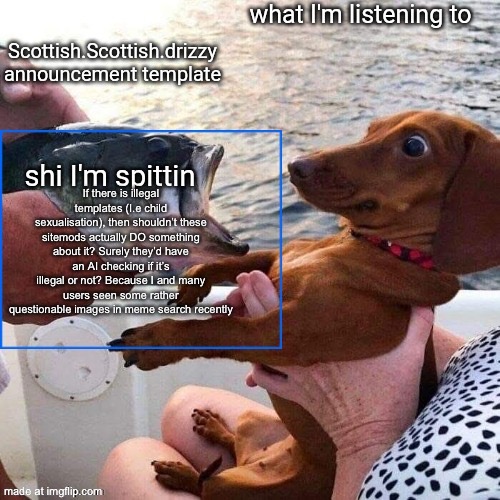 Scottish.Scottish.drizzy announcement template | If there is illegal templates (I.e child sexualisation), then shouldn’t these sitemods actually DO something about it? Surely they’d have an AI checking if it’s illegal or not? Because I and many users seen some rather questionable images in meme search recently | image tagged in scottish scottish drizzy announcement template | made w/ Imgflip meme maker