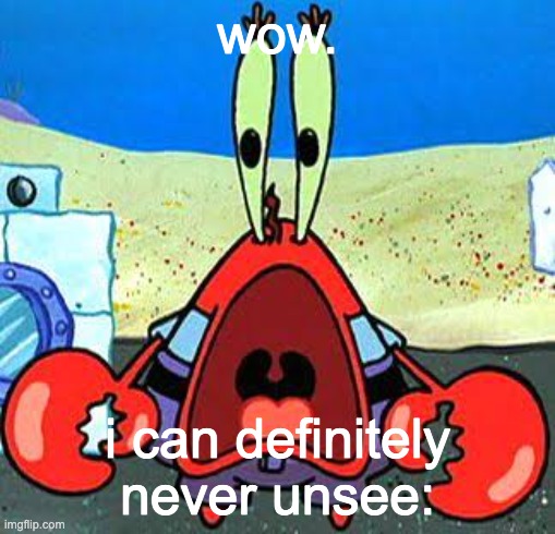 a list... just a list | wow. i can definitely never unsee: | image tagged in mr krabs wide mouth | made w/ Imgflip meme maker