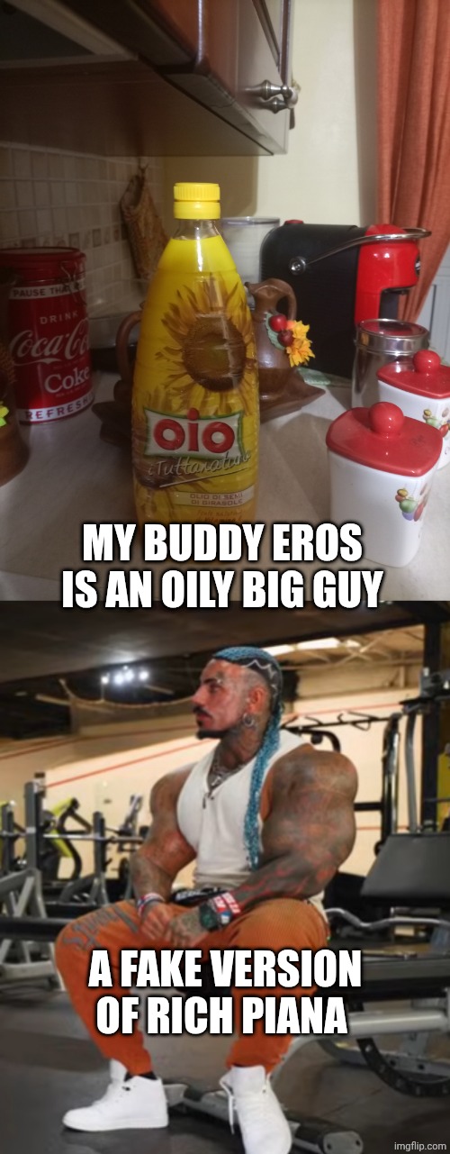Eros and oil lol | MY BUDDY EROS IS AN OILY BIG GUY; A FAKE VERSION OF RICH PIANA | image tagged in olio di girasole,eros luxor and tibo inshape | made w/ Imgflip meme maker