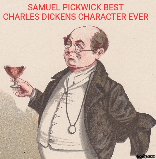 Samuel Pickwick | SAMUEL PICKWICK BEST CHARLES DICKENS CHARACTER EVER | image tagged in samuel pickwick | made w/ Imgflip meme maker