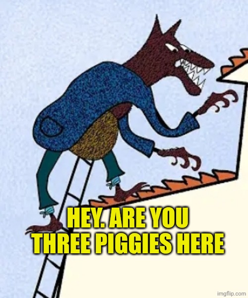 Uncle wolf | HEY. ARE YOU THREE PIGGIES HERE | image tagged in uncle wolf | made w/ Imgflip meme maker