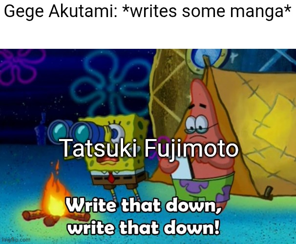 I'm not saying one is better than the other, I'm saying they're essentially the same thing | Gege Akutami: *writes some manga*; Tatsuki Fujimoto | image tagged in write that down | made w/ Imgflip meme maker