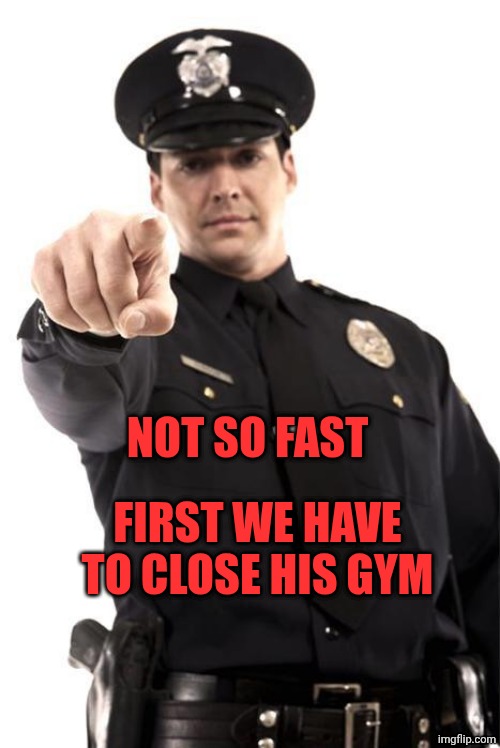 Police | NOT SO FAST FIRST WE HAVE TO CLOSE HIS GYM | image tagged in police | made w/ Imgflip meme maker