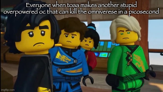 Toaa Slander 3 | Everyone when toaa makes another stupid overpowered oc that can kill the omniverese in a picosecond | image tagged in ninjago reaction img | made w/ Imgflip meme maker