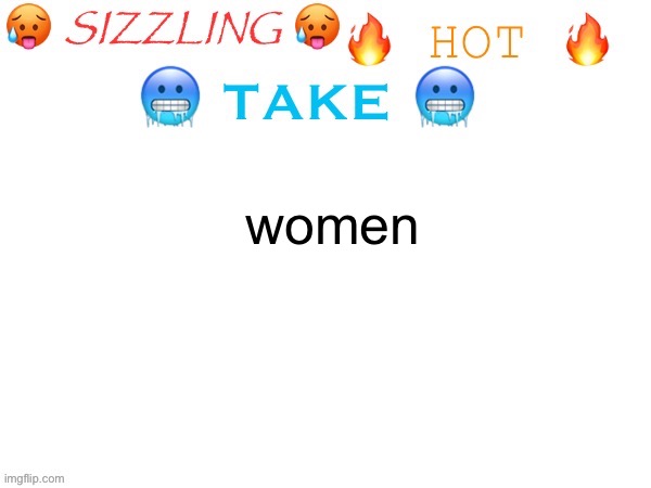 sizzling hot take | women | image tagged in sizzling hot take | made w/ Imgflip meme maker
