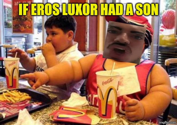 Arms full of McDonald's oil like the dad | IF EROS LUXOR HAD A SON | image tagged in fat mcdonald's kid | made w/ Imgflip meme maker