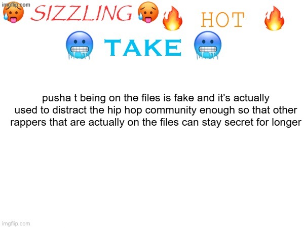 sizzling hot take | pusha t being on the files is fake and it's actually used to distract the hip hop community enough so that other rappers that are actually on the files can stay secret for longer | image tagged in sizzling hot take | made w/ Imgflip meme maker