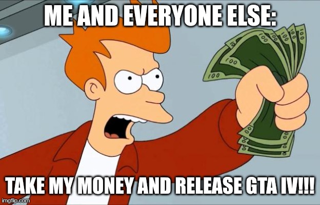 Shut Up And Take My Money Fry | ME AND EVERYONE ELSE:; TAKE MY MONEY AND RELEASE GTA IV!!! | image tagged in shut up and take my money fry | made w/ Imgflip meme maker