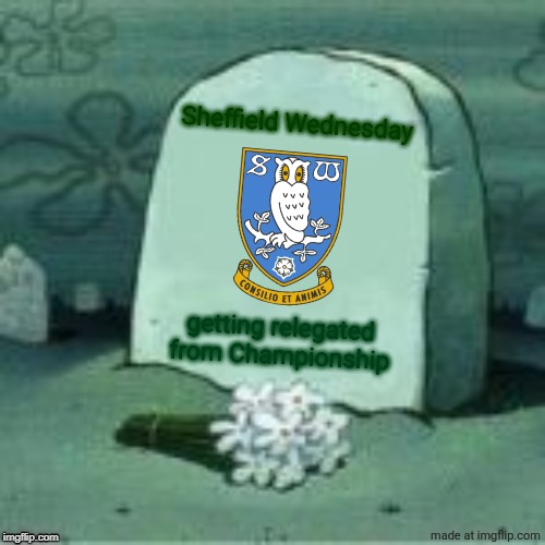 Hope they'll be back from the dark ashes again | Sheffield Wednesday; getting relegated from Championship | image tagged in here lies x,sheffield wednesday,championship,football,memes,sports | made w/ Imgflip meme maker