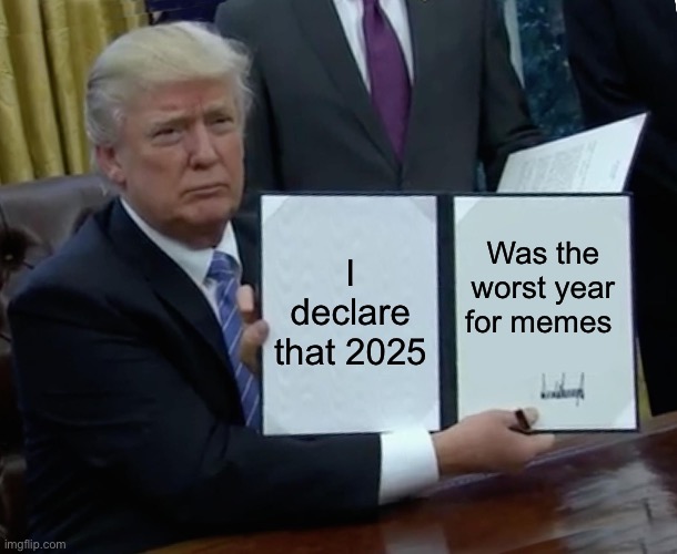 Trump Bill Signing | I declare that 2025; Was the worst year for memes | image tagged in memes,trump bill signing | made w/ Imgflip meme maker