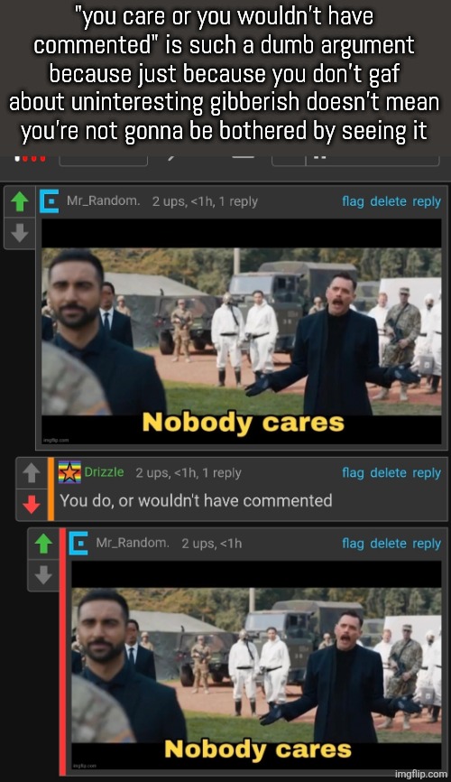 "you care or you wouldn't have commented" is such a dumb argument because just because you don't gaf about uninteresting gibberish doesn't mean
you're not gonna be bothered by seeing it | made w/ Imgflip meme maker