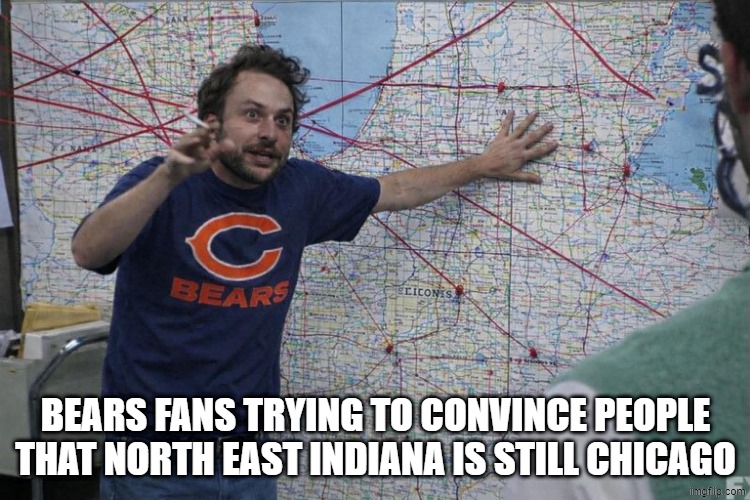 Bears on the Move | BEARS FANS TRYING TO CONVINCE PEOPLE THAT NORTH EAST INDIANA IS STILL CHICAGO | image tagged in chicago bears,football | made w/ Imgflip meme maker