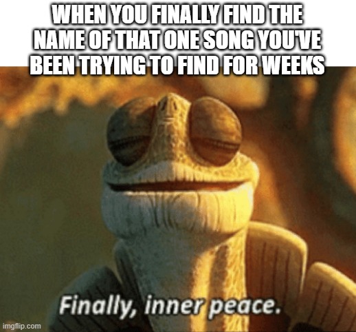 Finally, inner peace. | WHEN YOU FINALLY FIND THE NAME OF THAT ONE SONG YOU'VE BEEN TRYING TO FIND FOR WEEKS | image tagged in finally inner peace | made w/ Imgflip meme maker