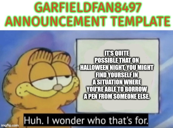 Le | IT'S QUITE POSSIBLE THAT ON HALLOWEEN NIGHT, YOU MIGHT FIND YOURSELF IN A SITUATION WHERE YOU'RE ABLE TO BORROW A PEN FROM SOMEONE ELSE. | image tagged in garfieldfan8497 announcement,first world problems | made w/ Imgflip meme maker