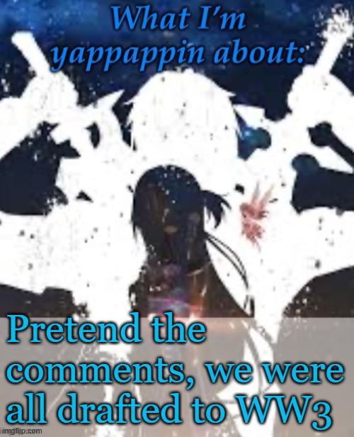 Yes | Pretend the comments, we were all drafted to WW3 | image tagged in brads yappin temp | made w/ Imgflip meme maker
