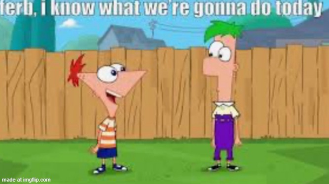 Ferb, I know what we’re going to do today | image tagged in ferb i know what we re going to do today | made w/ Imgflip meme maker