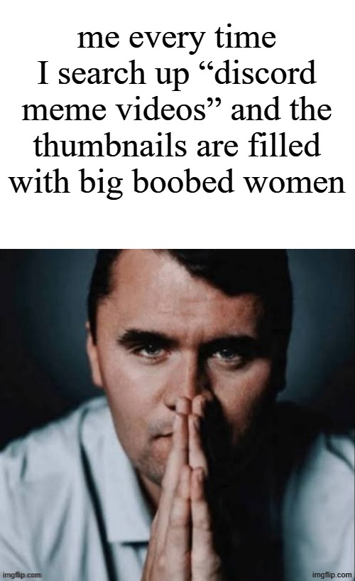 Charlie Kirk praying | me every time I search up “discord meme videos” and the thumbnails are filled with big boobed women | image tagged in charlie kirk praying | made w/ Imgflip meme maker