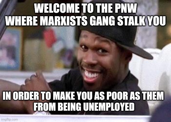 50 CENT DAMN HOMIE!! | WELCOME TO THE PNW
WHERE MARXISTS GANG STALK YOU; IN ORDER TO MAKE YOU AS POOR AS THEM
 FROM BEING UNEMPLOYED | image tagged in 50 cent damn homie | made w/ Imgflip meme maker