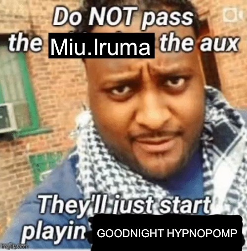 Do not pass the X the aux They’ll just start playin Y | Miu.Iruma; GOODNIGHT HYPNOPOMP | image tagged in do not pass the x the aux they ll just start playin y | made w/ Imgflip meme maker
