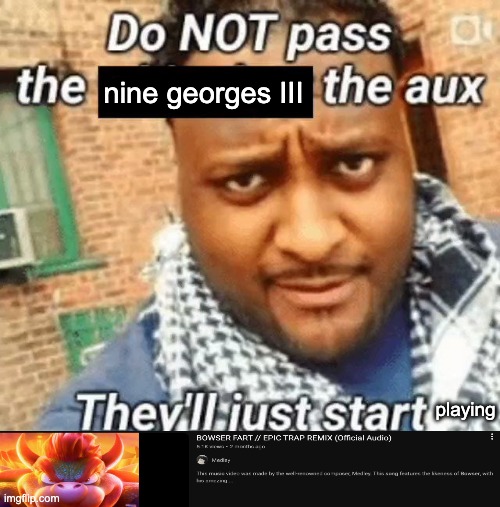 Do not pass the X the aux They’ll just start playin Y | nine georges III; playing | image tagged in do not pass the x the aux they ll just start playin y | made w/ Imgflip meme maker