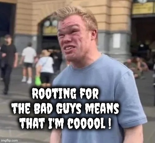 Don't be like Irwin | Rooting for the Bad Guys means that I'm cooool ! | image tagged in creepy irwin,stupid liberals,bad to the bone,well yes but actually no,nobody is born cool,what life has done to irwin | made w/ Imgflip meme maker
