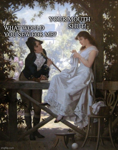 Art meme | YOUR MOUTH 
                      SHUT! WHAT WOULD YOU SEW FOR ME? | image tagged in relationships | made w/ Imgflip meme maker