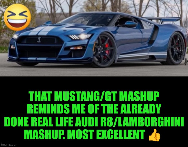 Funny | THAT MUSTANG/GT MASHUP REMINDS ME OF THE ALREADY DONE REAL LIFE AUDI R8/LAMBORGHINI MASHUP. MOST EXCELLENT 👍 | image tagged in funny,mashup,mustang,because race car,audi | made w/ Imgflip meme maker