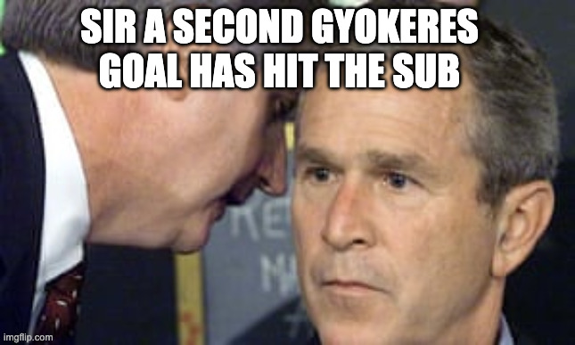 George Bush 9/11 | SIR A SECOND GYOKERES GOAL HAS HIT THE SUB | image tagged in george bush 9/11 | made w/ Imgflip meme maker