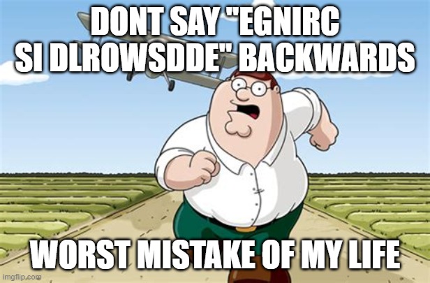 Worst mistake of my life | DONT SAY "EGNIRC SI DLROWSDDE" BACKWARDS; WORST MISTAKE OF MY LIFE | image tagged in worst mistake of my life | made w/ Imgflip meme maker