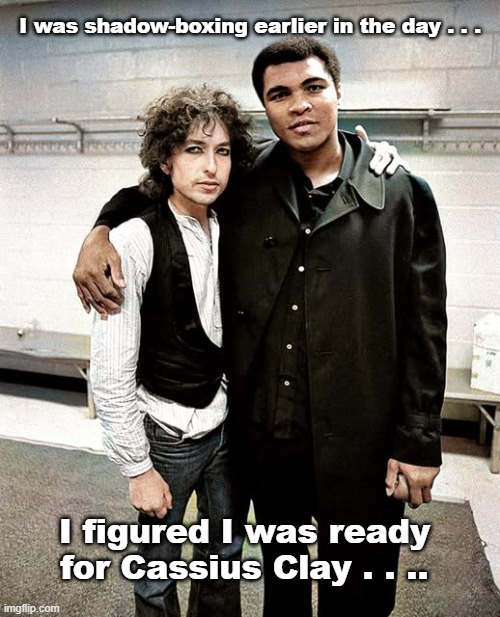 Bob Dylan Muhammad Ali | I was shadow-boxing earlier in the day . . . I figured I was ready for Cassius Clay . . .. | image tagged in bob dylan,muhammad ali,the former cassius clay,i shall be free number10 | made w/ Imgflip meme maker