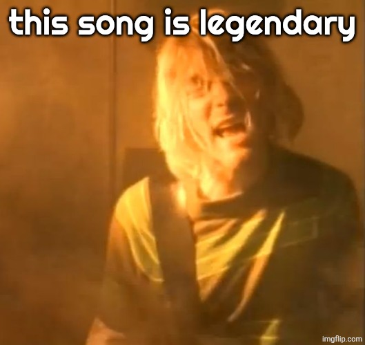 smells like teen spirit kurt cobain nirvana  | this song is legendary | image tagged in smells like teen spirit kurt cobain nirvana | made w/ Imgflip meme maker